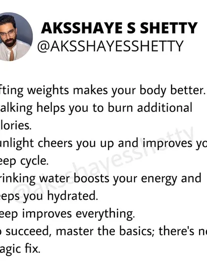 To succeed in fitness, master the basics. Lifting weights makes your body better, walking burns calories, sunlight improves sleep, water boosts energy, and sleep improves everything. There is no magic fix.