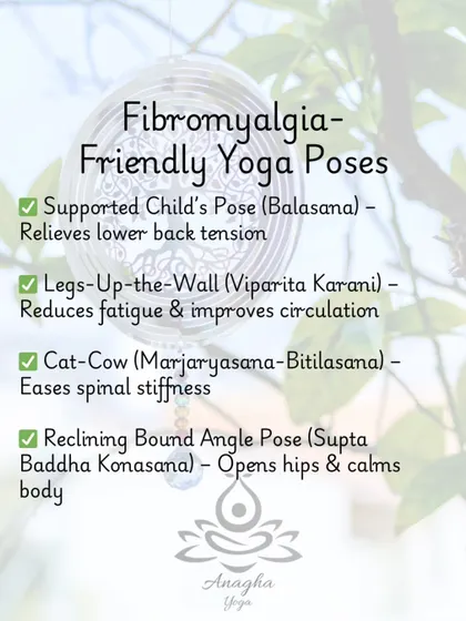 A list of Fibromyalgia-friendly yoga poses I recommend, such as Supported Child's Pose to relieve back tension and Legs-Up-the-Wall to reduce fatigue.