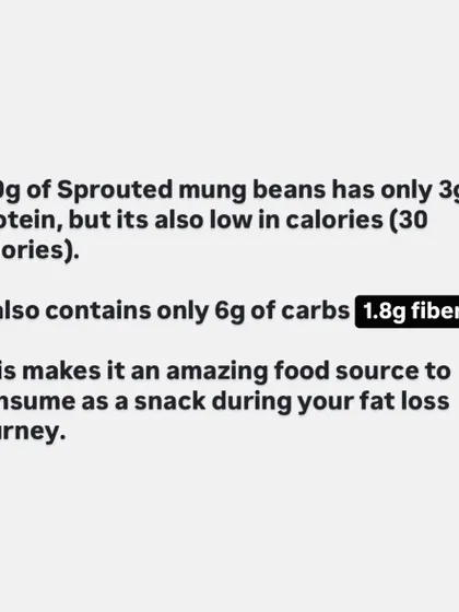 Sprouted mung beans have only 3g of protein and 30 calories per 100g. This makes them an amazing low-calorie, high-fiber snack to add volume to your meals during a fat loss journey.