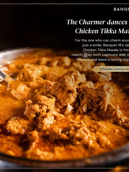 For the charmer who can captivate anyone with a smile, our tantalizing Chicken Tikka Masala is the perfect match. It's a rich, flavorful dish that leaves a lasting impression.