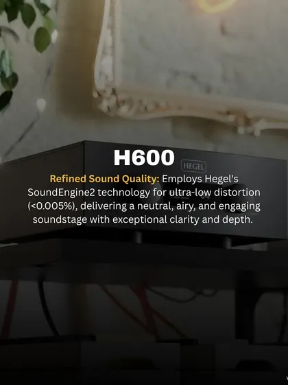 The refined sound quality of the Hegel H600 is achieved through its SoundEngine2 technology, which delivers ultra-low distortion for a neutral, airy, and engaging soundstage with exceptional clarity and depth.