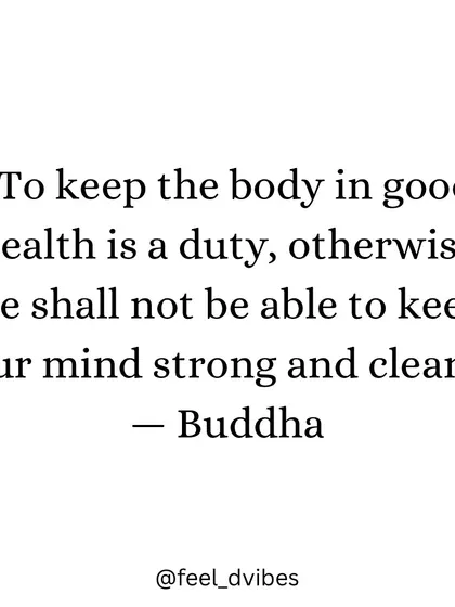 "To keep the body in good health is a duty, otherwise we shall not be able to keep our mind strong and clear." - Buddha