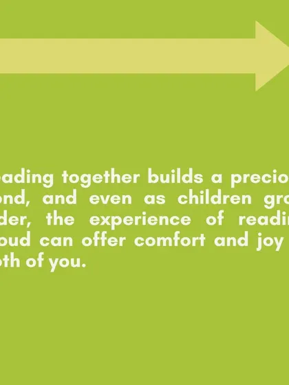 Reading together builds a precious bond that lasts a lifetime. Even as children grow older, the experience of being read to can offer comfort and joy to both of you.