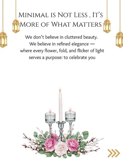 My belief is that "Minimal is not less, it's more of what matters." I focus on refined elegance, where every flower and flicker of light serves a purpose: to celebrate you.