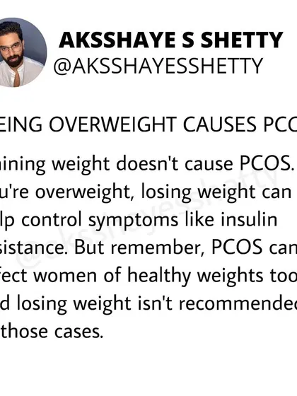 It's a myth that being overweight causes PCOS. While losing weight can help manage symptoms if you are overweight, PCOS can affect women of healthy weights too.