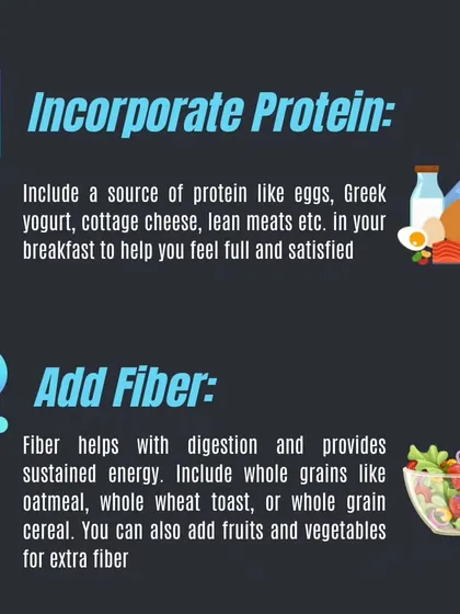 Start your day strong by incorporating protein and fiber into your breakfast. This combination keeps you feeling full and provides sustained energy.