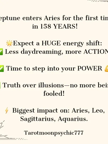A huge energy shift is coming as Neptune enters Aries for the first time in 158 years. Expect less daydreaming and more action. It's time to step into your power and choose truth over illusion.