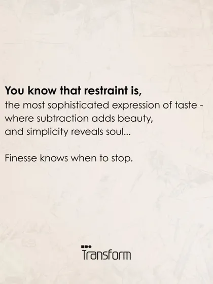 You know that restraint is the most sophisticated expression of taste, where subtraction adds beauty and simplicity reveals soul. Finesse knows when to stop.
