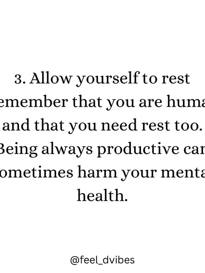 Allow yourself to rest. You are human, and you need rest. Being productive all the time can harm your mental health. Rest is not a sign of weakness; it's a necessity.