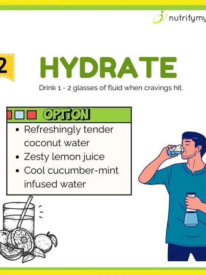 Often, we mistake thirst for hunger. When a craving hits, try drinking 1-2 glasses of water or another hydrating fluid first. You might be surprised at the result.