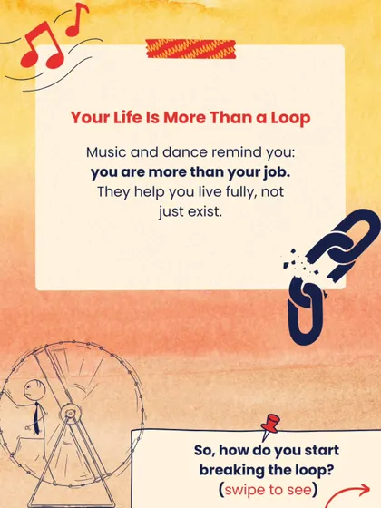 Your life is more than a loop. Music and dance remind you that you are more than your job. They help you live fully, not just exist.