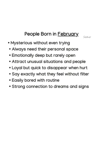 People born in February are mysterious without even trying and always need their personal space. They are emotionally deep but rarely open up, and have a strong connection to dreams and signs.
