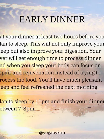 An early dinner, at least two hours before sleep, improves both sleep quality and digestion. This allows your body to focus on repair and rejuvenation overnight.