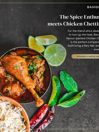 For the friend who is always ready to turn up the heat, our flavor-packed Chicken Chettinad is the perfect companion. This fiery South Indian curry brings a kick to every event.