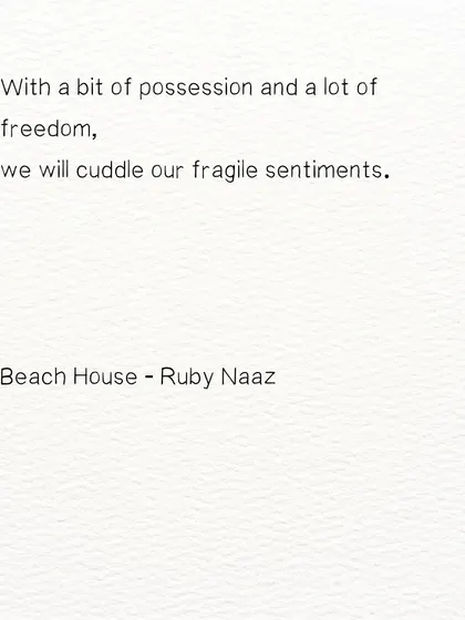A line from my poem 'Beach House'. With a bit of possession and a lot of freedom, we will cuddle our fragile sentiments.