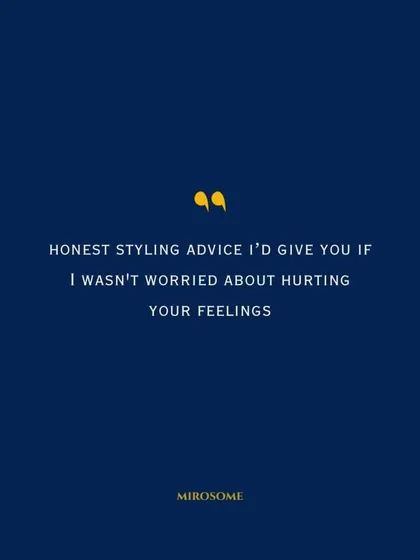 Here is some honest styling advice I'd give you if I wasn't worried about hurting your feelings. Sometimes the direct truth is what we need to hear to make a real change.