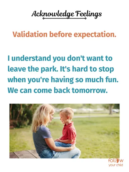 Acknowledge feelings first. "I understand you don’t want to leave the park. It’s hard to stop when you’re having fun." Validation before expectation.