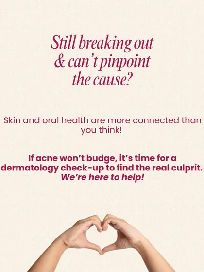 Still breaking out and can't pinpoint the cause? Skin and oral health are more connected than you think. If your acne won't budge, it's time for a dermatology check-up to find the real culprit. We're here to help.