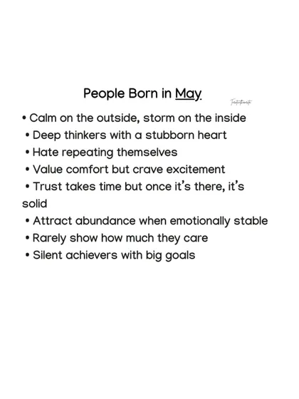 People born in May are calm on the outside but a storm on the inside. They are deep thinkers with a stubborn heart who value comfort but crave excitement.