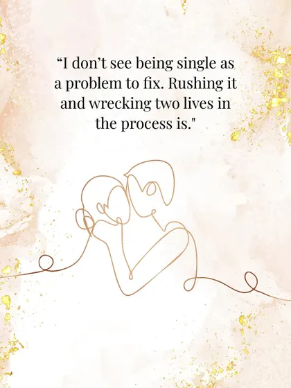And my personal favorite: "I don't see being single as a problem to fix. Rushing it and wrecking two lives in the process is."