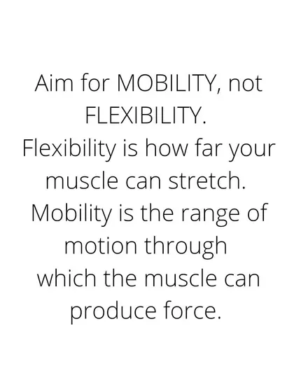 Aim for mobility, not flexibility. Flexibility is passive range; mobility is your ability to produce force through that range. Mobility is what makes you strong and healthy.