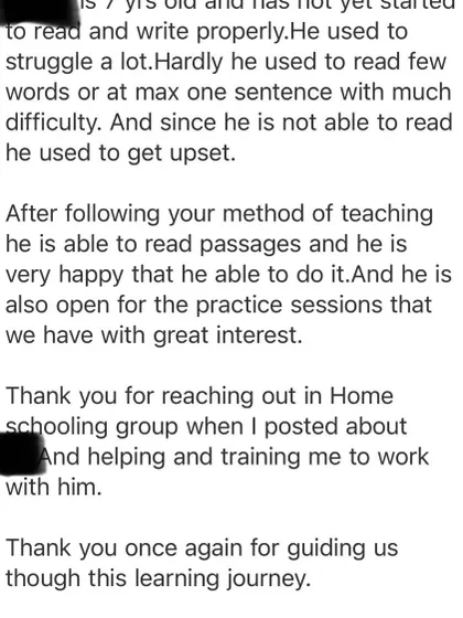 This note from a parent is why I do what I do. It describes how her son, who was struggling and upset with reading, is now able to read passages and feels happy and interested. Guiding families on this journey to literacy is an incredible privilege.