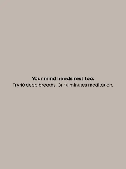 Your mind needs rest too. Try ten deep breaths or ten minutes of meditation.