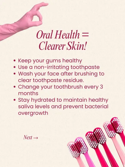 Oral Health = Clearer Skin. Here are our top tips: keep gums healthy, use a non-irritating toothpaste, wash your face after brushing, and change your toothbrush regularly. Small habits can make a big difference.