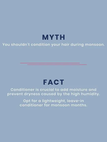 Myth: You shouldn't condition your hair during monsoon. Fact: Conditioner is crucial to add moisture and prevent dryness. Opt for a lightweight, leave-in formula for best results.