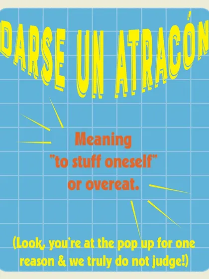 "Darse un Atracón," meaning "to stuff oneself." At my pop-ups, I encourage guests to indulge and enjoy every bite without judgment.