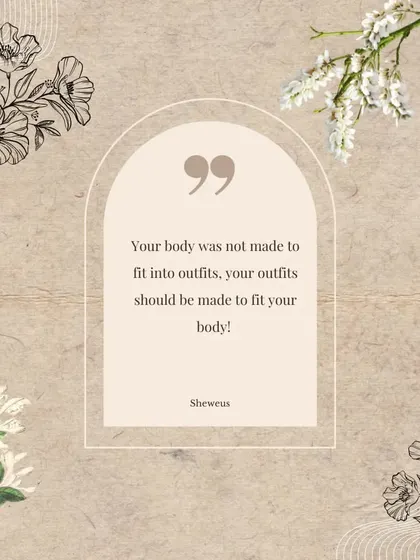 Remember this always: Your body was not made to fit into outfits. Your outfits should be made to fit your body. There is absolutely nothing wrong with you.