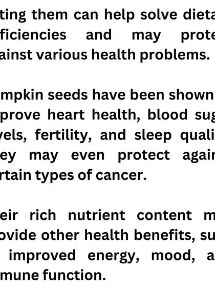 Eating pumpkin seeds can help improve heart health, blood sugar levels, and even sleep quality. Their rich nutrient content provides a natural boost to your energy, mood, and immune function.