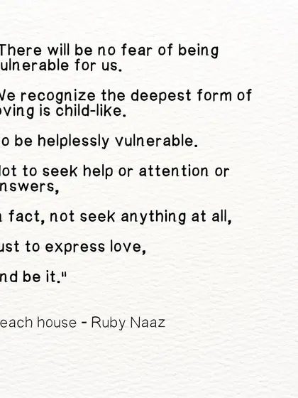 A quote from my poem 'Beach House'. The deepest form of loving is child-like, to be helplessly vulnerable and express love without seeking anything in return.
