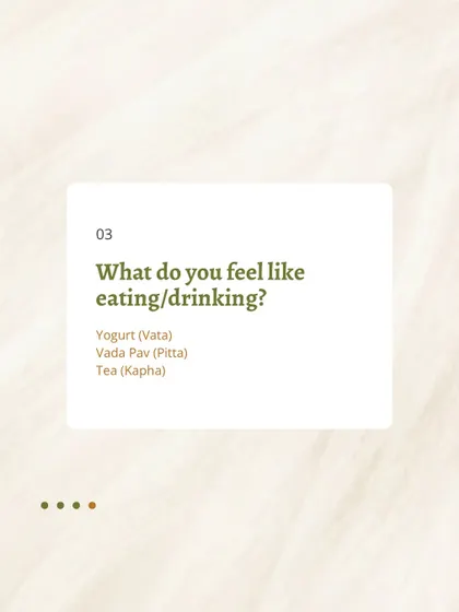 What do you feel like eating? Your cravings can also point to your dosha. Vata may crave grounding foods like yogurt, Pitta may want something substantial like Vada Pav, and Kapha may seek the warmth of tea.