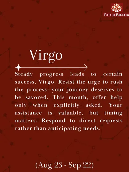 Virgo, steady progress leads to certain success this March. Resist the urge to rush the process. Offer help only when explicitly asked, as your assistance is valuable, but timing matters.