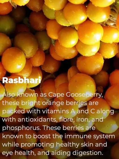 Rasbhari, also known as Cape Gooseberry, is packed with vitamins A and C. These bright orange berries are excellent for boosting the immune system, promoting healthy skin, and aiding digestion.