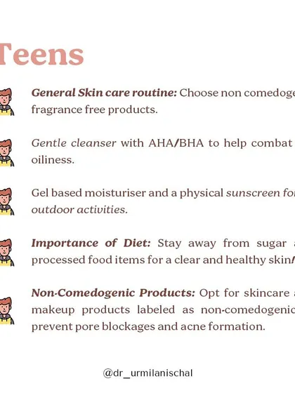 For teens, the routine should be simple and targeted at oiliness. I advise using non-comedogenic, fragrance-free products, a gentle AHA/BHA cleanser, a gel-based moisturizer, and physical sunscreen.