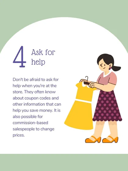 Tip #4: Ask for help. Don't be afraid to ask salespeople for assistance. They often know about coupon codes or upcoming sales that can help you save money.