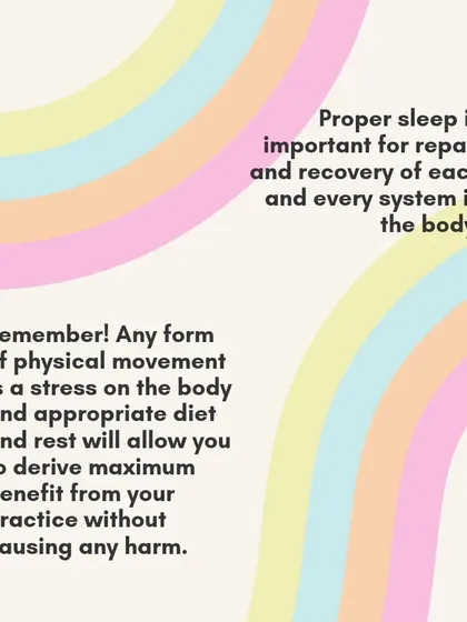 Proper sleep is essential for the repair and recovery of every system in the body. Any physical movement is a stressor, and rest allows you to derive the maximum benefit from your practice.
