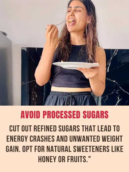 Avoid processed sugars. Cut out refined sugars that lead to energy crashes. Opt for natural sweetness from fruits.