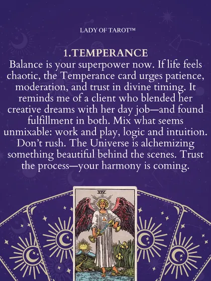 When life feels chaotic, the Temperance card is a reminder that balance is your superpower. It urges patience, moderation, and trust in divine timing. It's a sign that the universe is mixing what seems unmixable to create something beautiful behind the scenes.