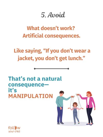 Avoid Artificial Consequences: Saying, "If you don't wear a jacket, you don't get lunch," is manipulation, not a natural consequence.