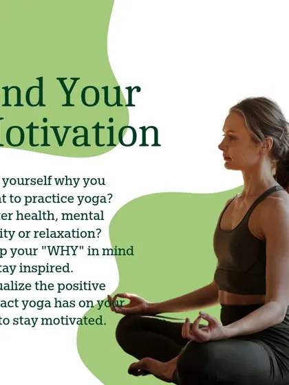 Find your motivation. Ask yourself why you want to practice yoga. Is it for better health, mental clarity, or relaxation? Keeping your "why" in mind will inspire you on days when you feel less motivated.