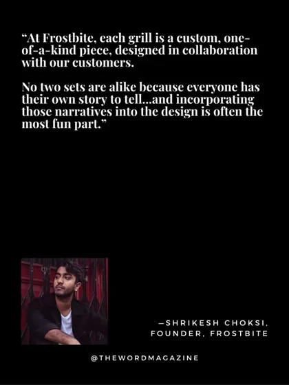 Another excerpt from The Word Magazine feature. Here, I explain that every single grill is a one-of-a-kind piece designed in collaboration with the customer, because everyone has their own story to tell.
