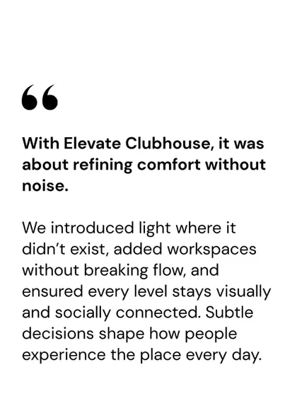 This quote from our Associate Partner, Priyanka Arora, encapsulates our approach to the Elevate Clubhouse. It was about refining comfort, introducing light, adding workspaces without breaking flow, and ensuring every level stays connected.