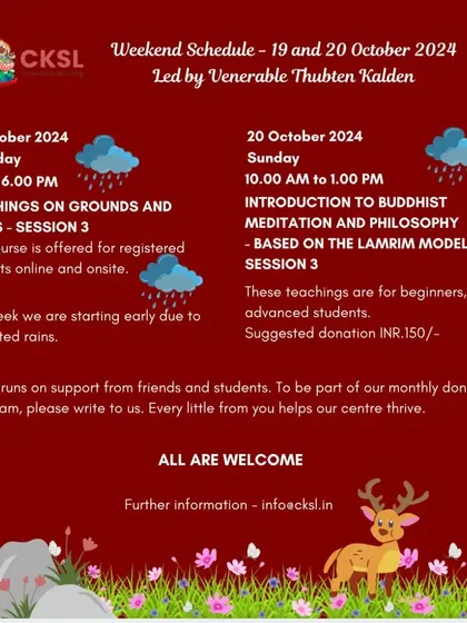An example of our weekend schedule, featuring teachings on "Grounds and Paths" and an introductory session on Buddhist philosophy. We often adjust timings for practical reasons like predicted rains, always keeping our community informed.