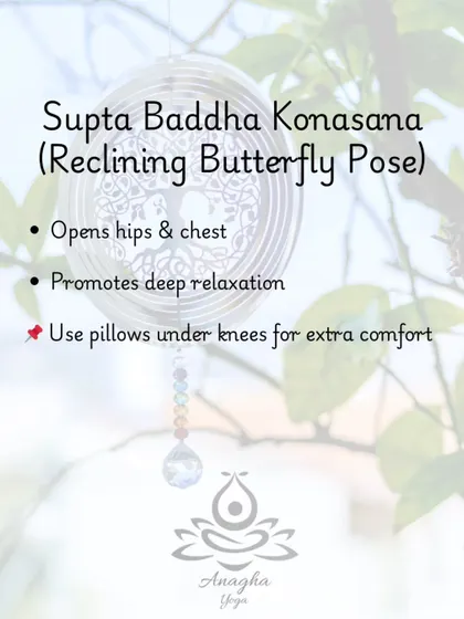 Supta Baddha Konasana (Reclining Butterfly Pose) opens the hips and chest, promoting deep relaxation. I suggest using pillows for extra comfort.