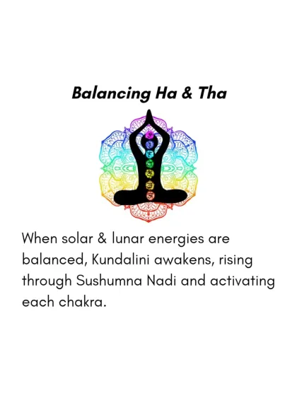 When our solar (Ha) and lunar (Tha) energies are balanced, Kundalini energy can awaken, rising through the central channel (Sushumna Nadi) and activating each chakra.