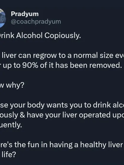 Sarcasm: Your liver can regenerate, so why not drink alcohol copiously? Your body clearly wants you to have frequent liver operations. Where's the fun in having a healthy liver your whole life?
