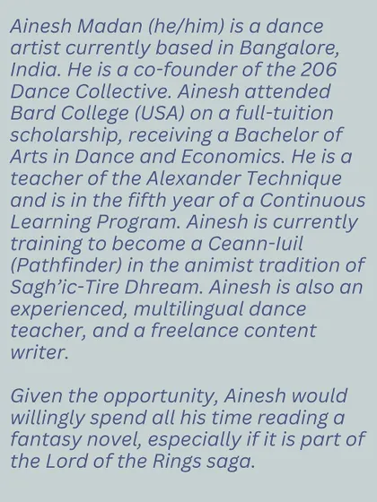 This workshop with Ainesh Madan introduces the Alexander Technique, a method for finding more awareness and mindfulness in daily life. This image provides a bio of the facilitator, a dance artist and teacher dedicated to mind-body unity.